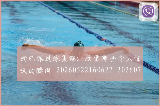 姆巴佩进球集锦：欣赏那些令人惊叹的瞬间_20260522160627_20260707142837