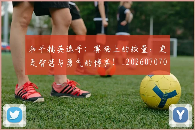 和平精英选手：赛场上的较量，更是智慧与勇气的博弈！_20260707012631