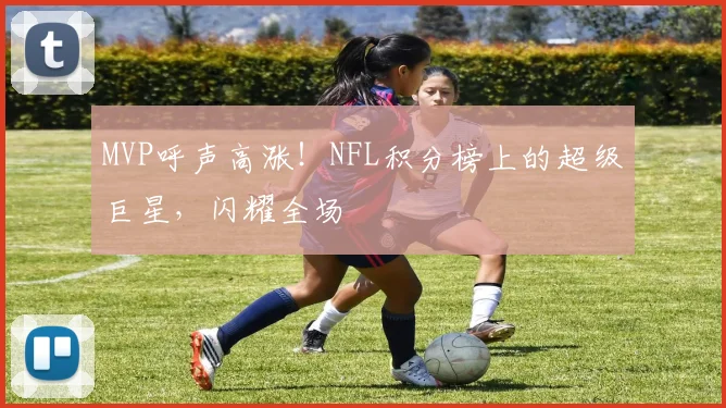 MVP呼声高涨！NFL积分榜上的超级巨星，闪耀全场
