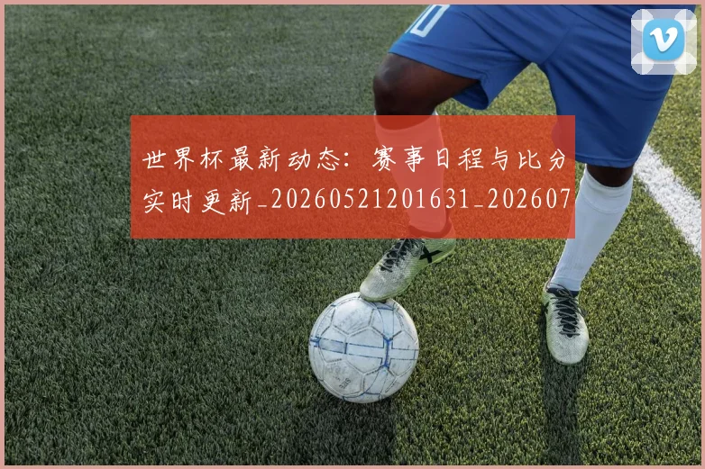 世界杯最新动态:赛事日程与比分实时更新_20260521201631_20260703203214