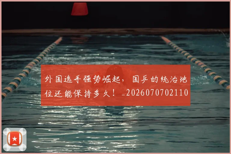 外国选手强势崛起，国乒的统治地位还能保持多久！_20260707021102