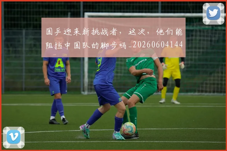国乒迎来新挑战者，这次，他们能阻挡中国队的脚步吗_20260604144318