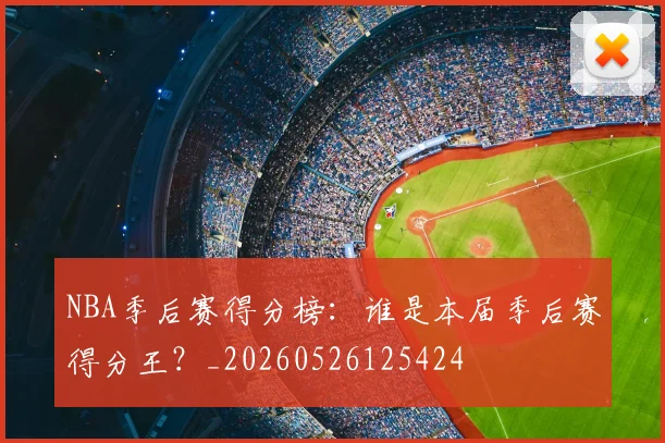 NBA季后赛得分榜：谁是本届季后赛得分王？_20260526125424