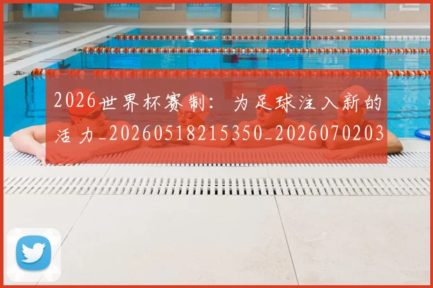 2026世界杯赛制：为足球注入新的活力_20260518215350_20260702033802