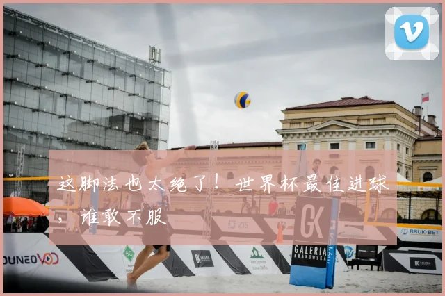 这脚法也太绝了！世界杯最佳进球，谁敢不服