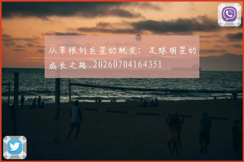 从草根到巨星的蜕变：足球明星的成长之路_20260704164351