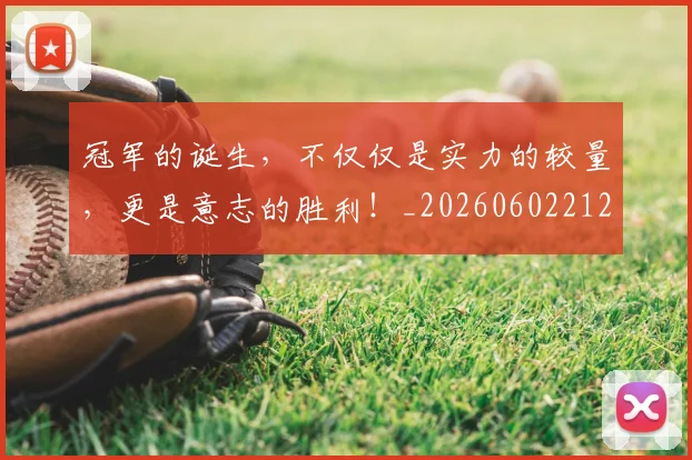 冠军的诞生，不仅仅是实力的较量，更是意志的胜利！_20260602212413_20260704172834