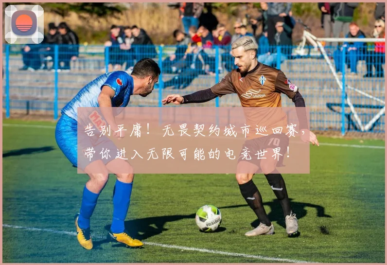 告别平庸！无畏契约城市巡回赛，带你进入无限可能的电竞世界！