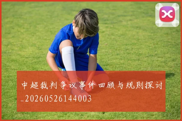 中超裁判争议事件回顾与规则探讨_20260526144003