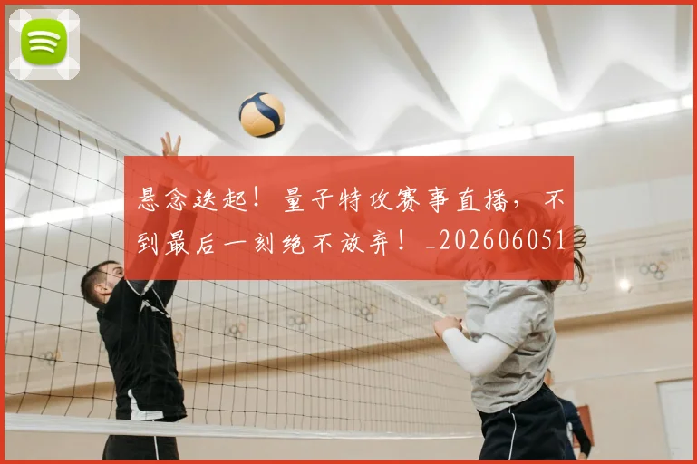 悬念迭起！量子特攻赛事直播，不到最后一刻绝不放弃！_20260605143652