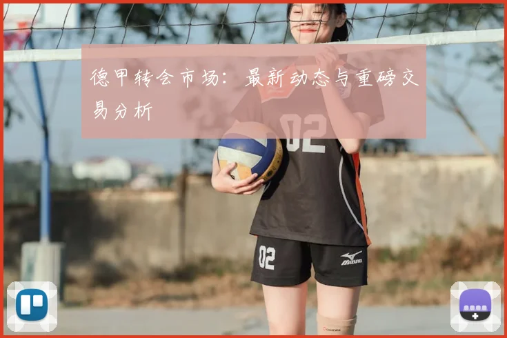 德甲转会市场：最新动态与重磅交易分析