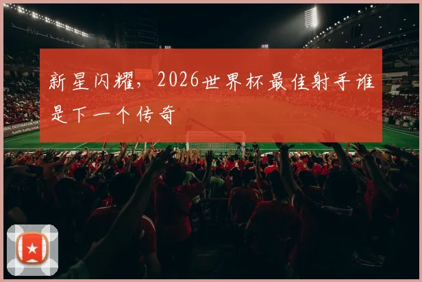 新星闪耀，2026世界杯最佳射手谁是下一个传奇