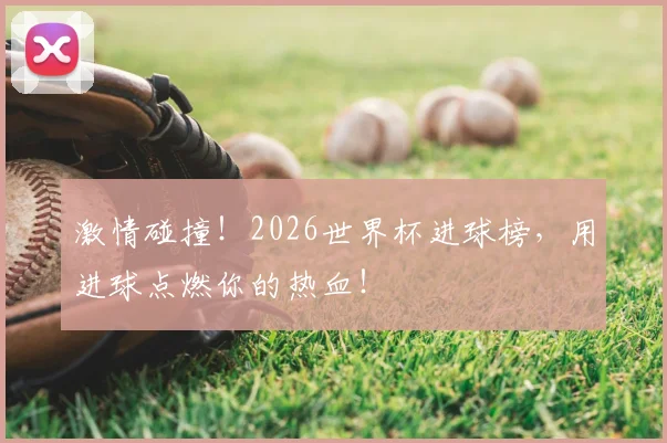 激情碰撞！2026世界杯进球榜，用进球点燃你的热血！