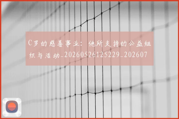 C罗的慈善事业：他所支持的公益组织与活动_20260526125229_20260702042236