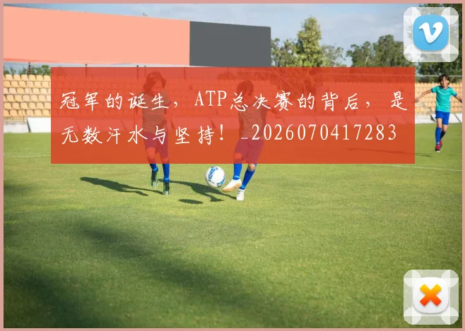 冠军的诞生，ATP总决赛的背后，是无数汗水与坚持！_20260704172831