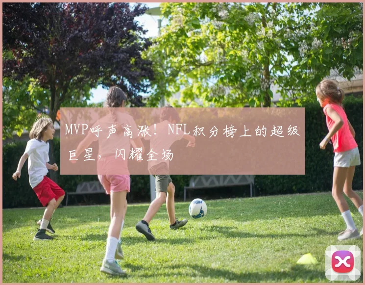 MVP呼声高涨！NFL积分榜上的超级巨星，闪耀全场
