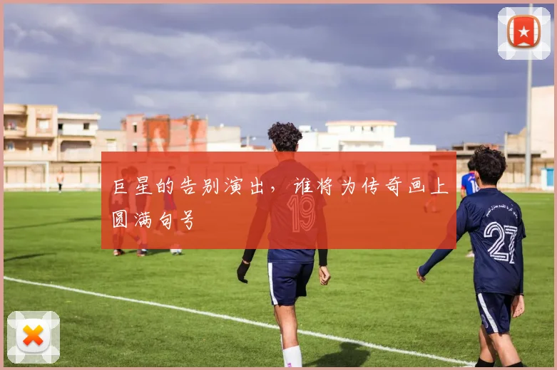 巨星的告别演出，谁将为传奇画上圆满句号