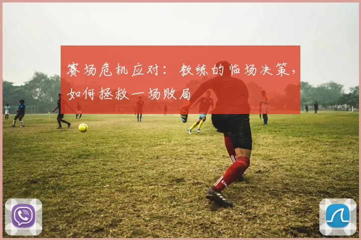赛场危机应对：教练的临场决策，如何拯救一场败局