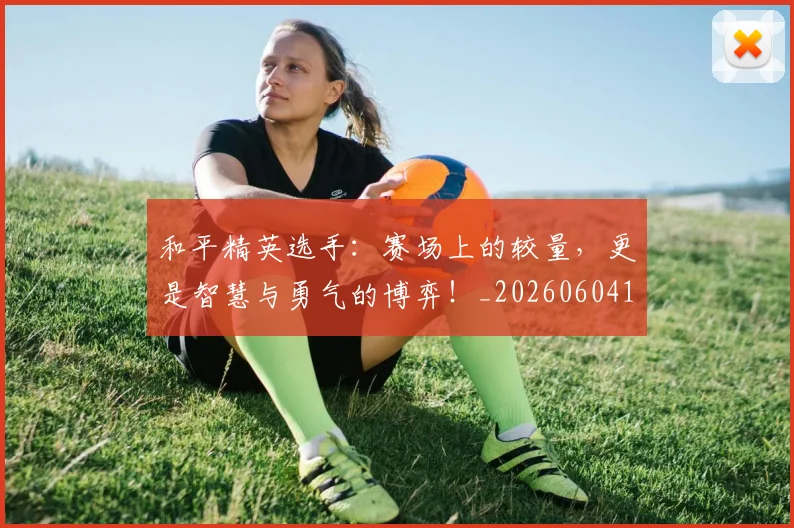 和平精英选手:赛场上的较量,更是智慧与勇气的博弈!_20260604144229
