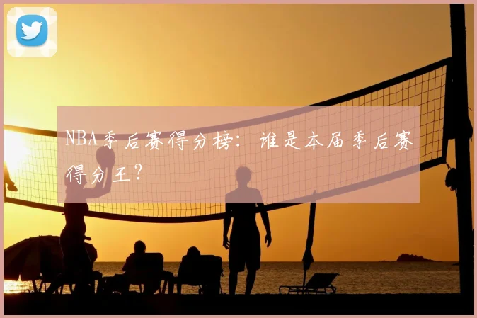 NBA季后赛得分榜：谁是本届季后赛得分王？