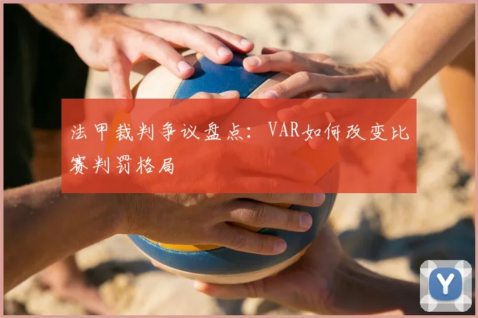 法甲裁判争议盘点：VAR如何改变比赛判罚格局