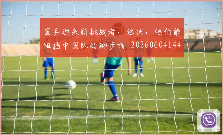 国乒迎来新挑战者，这次，他们能阻挡中国队的脚步吗_20260604144318