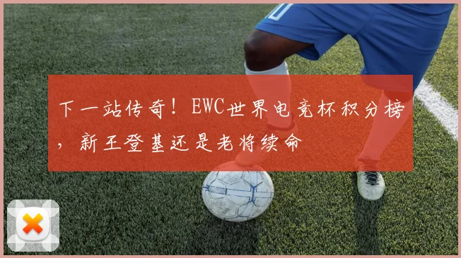 下一站传奇！EWC世界电竞杯积分榜，新王登基还是老将续命