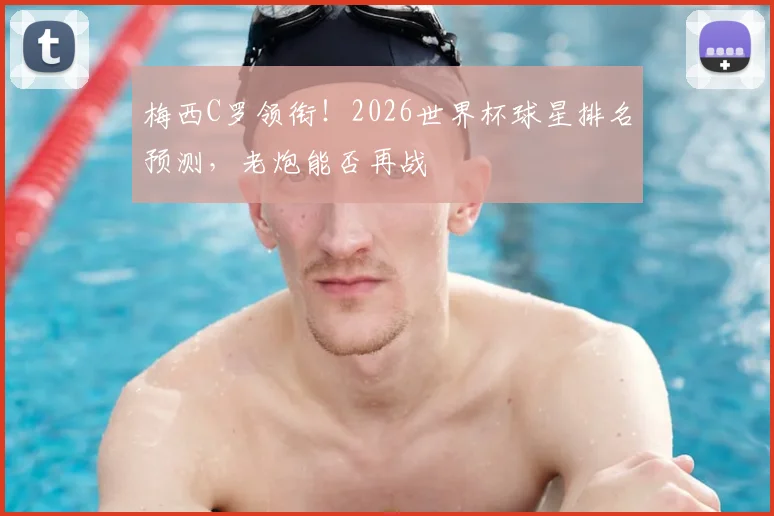 梅西C罗领衔！2026世界杯球星排名预测，老炮能否再战
