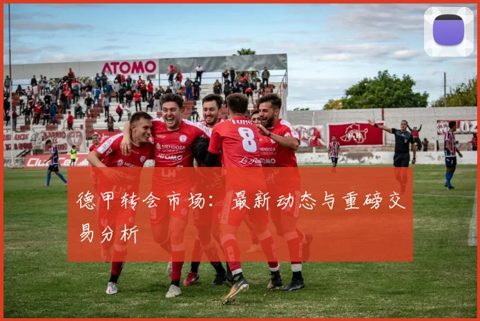 德甲转会市场：最新动态与重磅交易分析