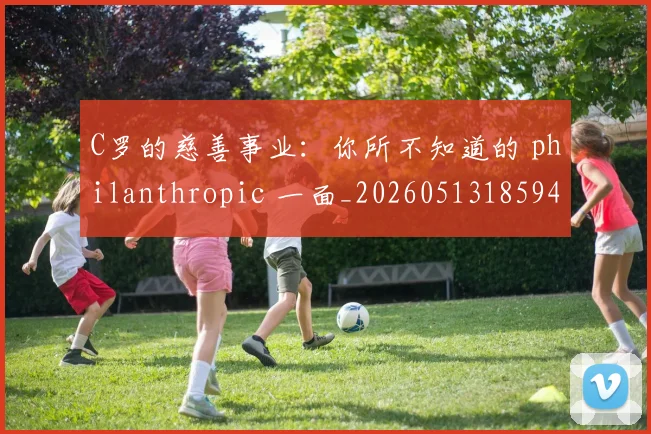 C罗的慈善事业：你所不知道的 philanthropic 一面_20260513185943