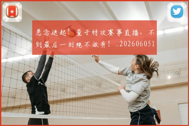 悬念迭起！量子特攻赛事直播，不到最后一刻绝不放弃！_20260605143652