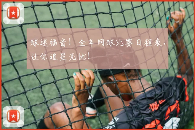 球迷福音！全年网球比赛日程表，让你追星无忧！