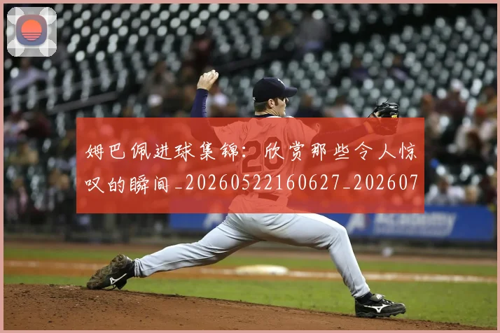 姆巴佩进球集锦:欣赏那些令人惊叹的瞬间_20260522160627_20260707142837
