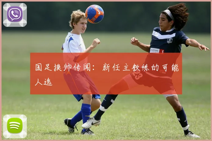 国足换帅传闻：新任主教练的可能人选