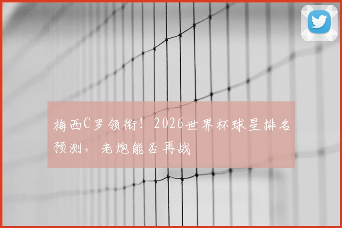 梅西C罗领衔!2026世界杯球星排名预测,老炮能否再战