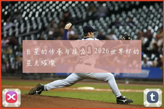 巨星的传承与接力，2026世界杯的星光璀璨
