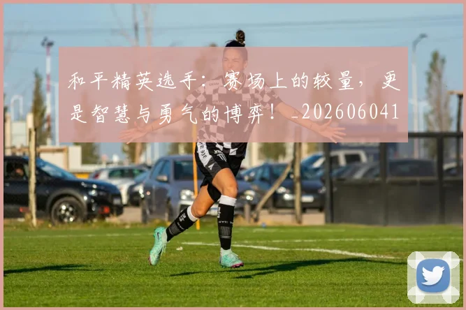 和平精英选手：赛场上的较量，更是智慧与勇气的博弈！_20260604144229