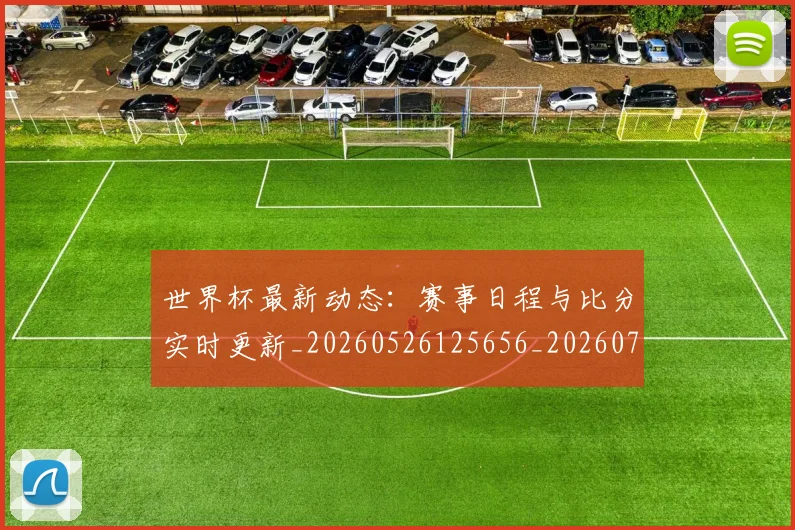 世界杯最新动态：赛事日程与比分实时更新_20260526125656_20260703203215