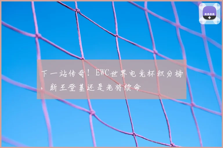 下一站传奇！EWC世界电竞杯积分榜，新王登基还是老将续命