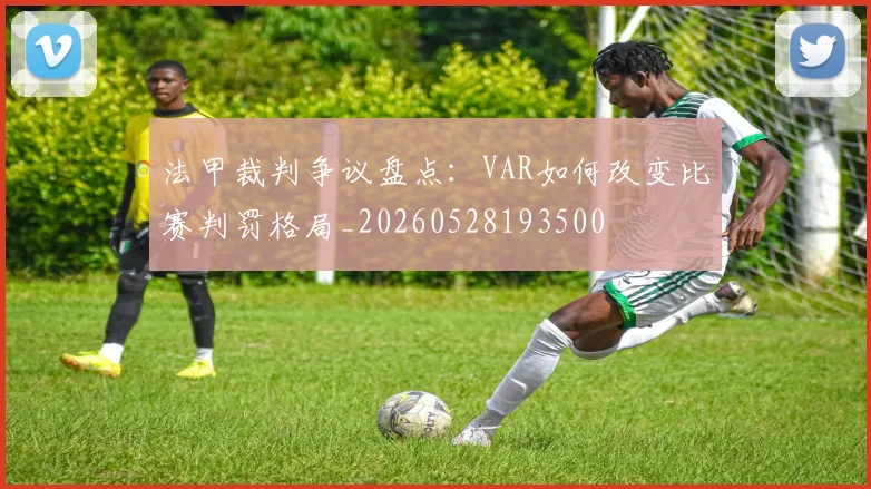 法甲裁判争议盘点：VAR如何改变比赛判罚格局_20260528193500