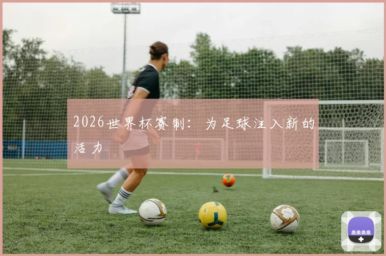 2026世界杯赛制：为足球注入新的活力