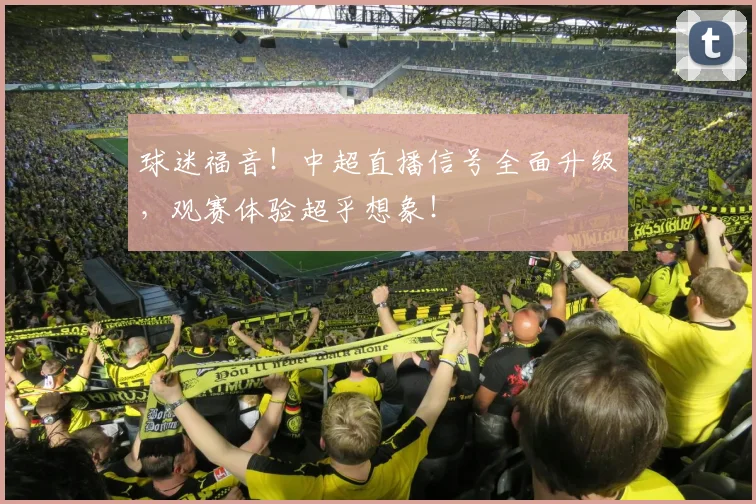 球迷福音！中超直播信号全面升级，观赛体验超乎想象！