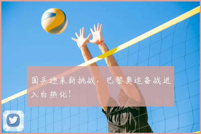国乒迎来新挑战，巴黎奥运备战进入白热化！