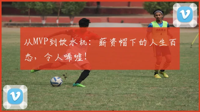 从MVP到饮水机：薪资帽下的人生百态，令人唏嘘！