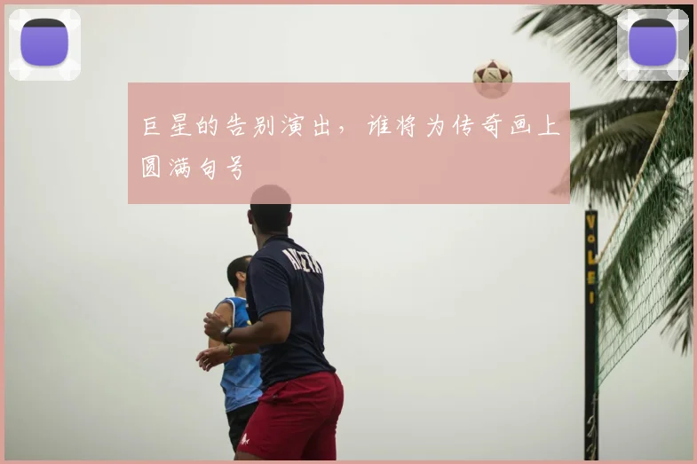 巨星的告别演出，谁将为传奇画上圆满句号