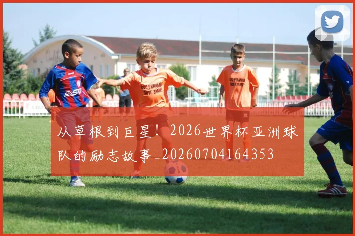 从草根到巨星！2026世界杯亚洲球队的励志故事_20260704164353