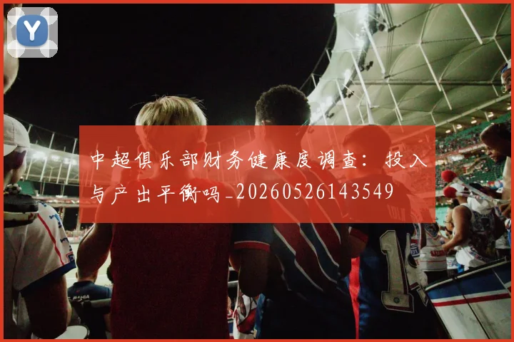 中超俱乐部财务健康度调查:投入与产出平衡吗_20260526143549