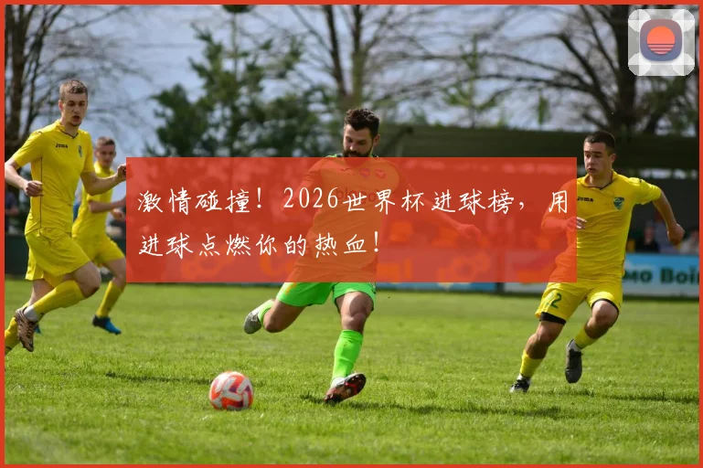 激情碰撞！2026世界杯进球榜，用进球点燃你的热血！