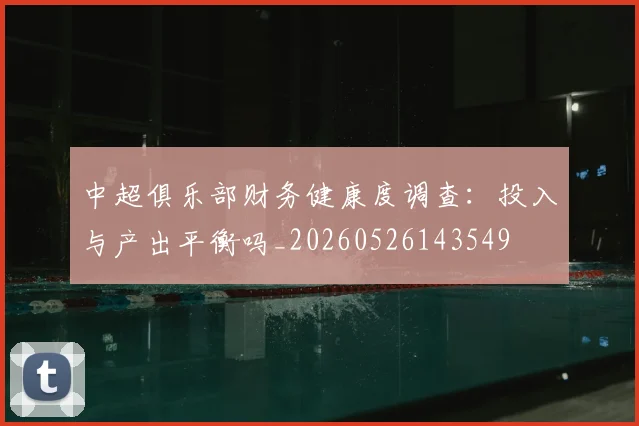 中超俱乐部财务健康度调查：投入与产出平衡吗_20260526143549