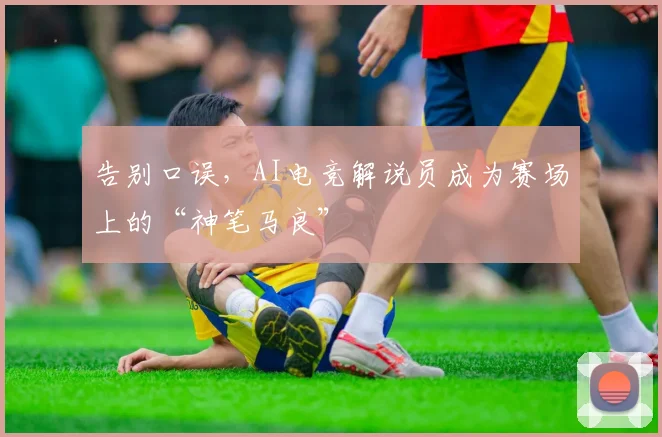 告别口误，AI电竞解说员成为赛场上的“神笔马良”